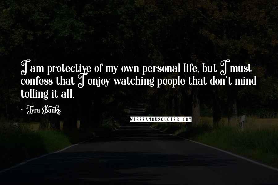 Tyra Banks Quotes: I am protective of my own personal life, but I must confess that I enjoy watching people that don't mind telling it all.