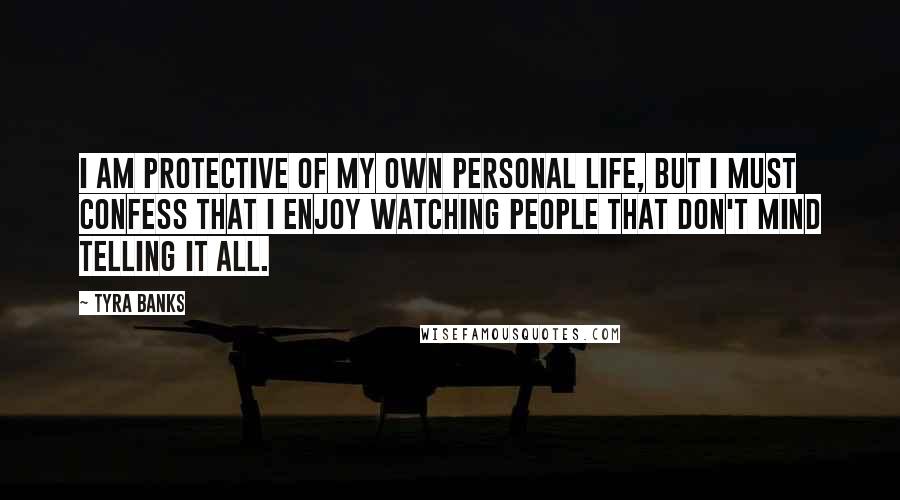 Tyra Banks Quotes: I am protective of my own personal life, but I must confess that I enjoy watching people that don't mind telling it all.