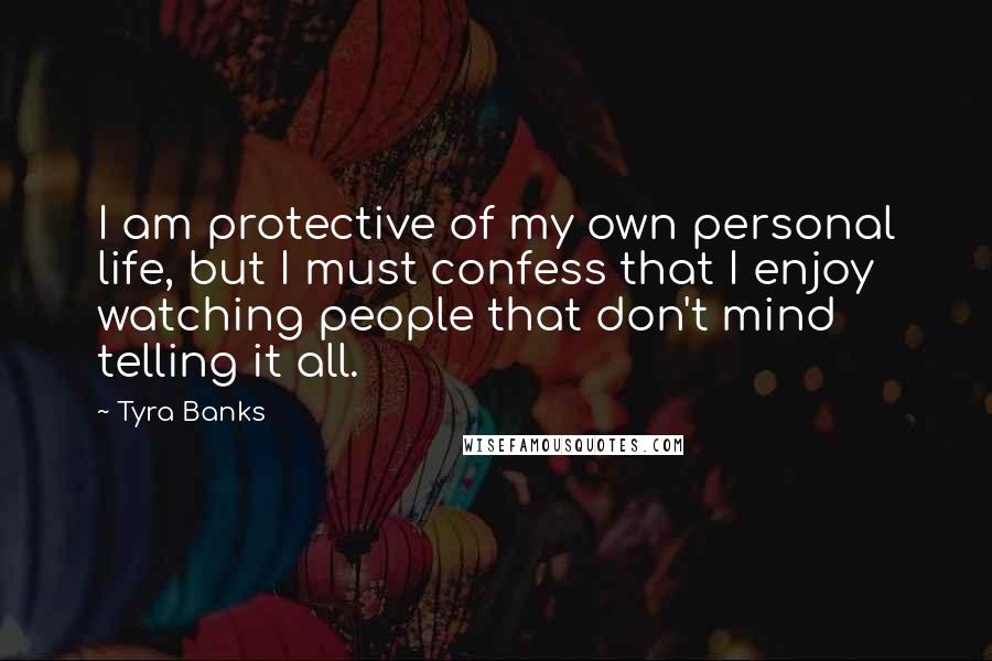 Tyra Banks Quotes: I am protective of my own personal life, but I must confess that I enjoy watching people that don't mind telling it all.