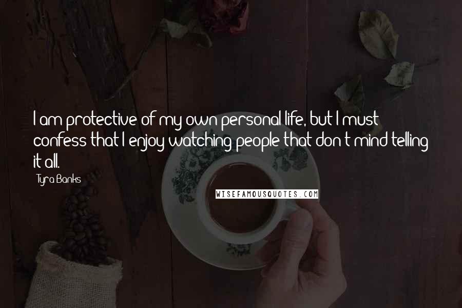 Tyra Banks Quotes: I am protective of my own personal life, but I must confess that I enjoy watching people that don't mind telling it all.