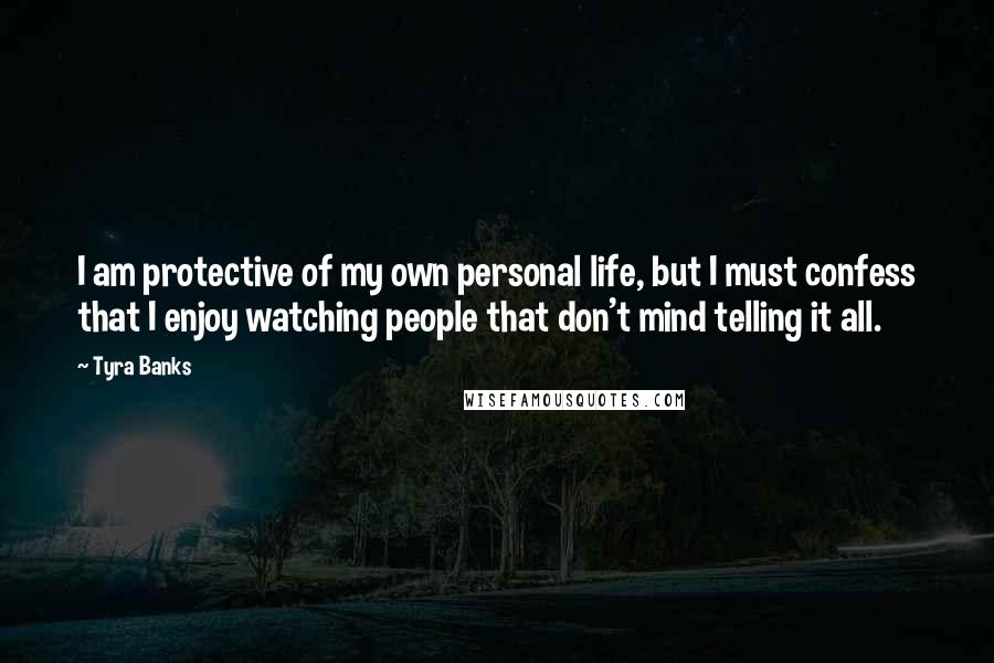 Tyra Banks Quotes: I am protective of my own personal life, but I must confess that I enjoy watching people that don't mind telling it all.