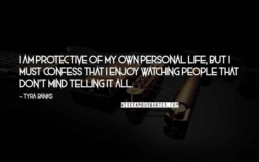Tyra Banks Quotes: I am protective of my own personal life, but I must confess that I enjoy watching people that don't mind telling it all.