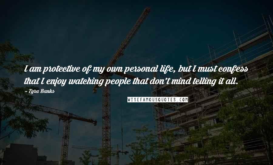 Tyra Banks Quotes: I am protective of my own personal life, but I must confess that I enjoy watching people that don't mind telling it all.