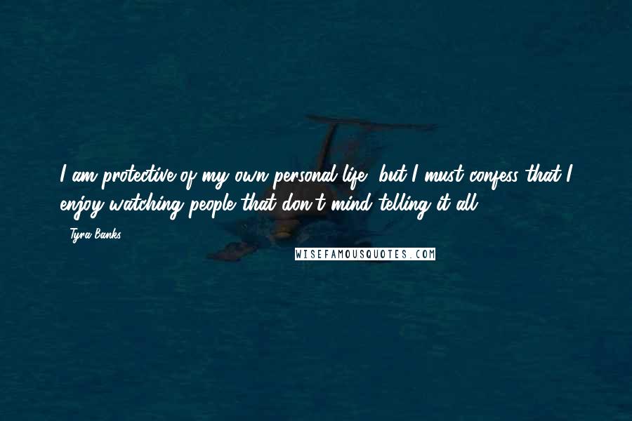Tyra Banks Quotes: I am protective of my own personal life, but I must confess that I enjoy watching people that don't mind telling it all.