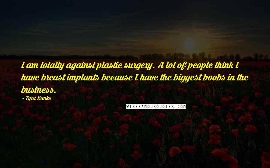 Tyra Banks Quotes: I am totally against plastic surgery. A lot of people think I have breast implants because I have the biggest boobs in the business.