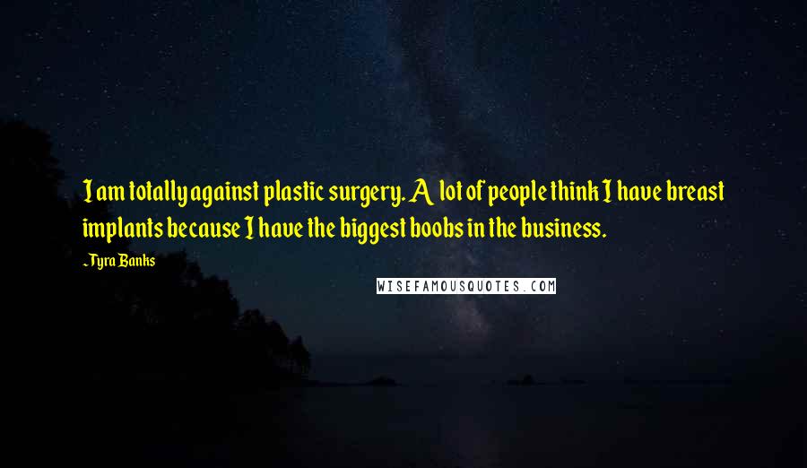 Tyra Banks Quotes: I am totally against plastic surgery. A lot of people think I have breast implants because I have the biggest boobs in the business.