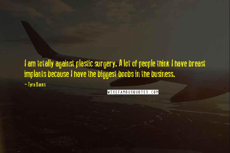 Tyra Banks Quotes: I am totally against plastic surgery. A lot of people think I have breast implants because I have the biggest boobs in the business.