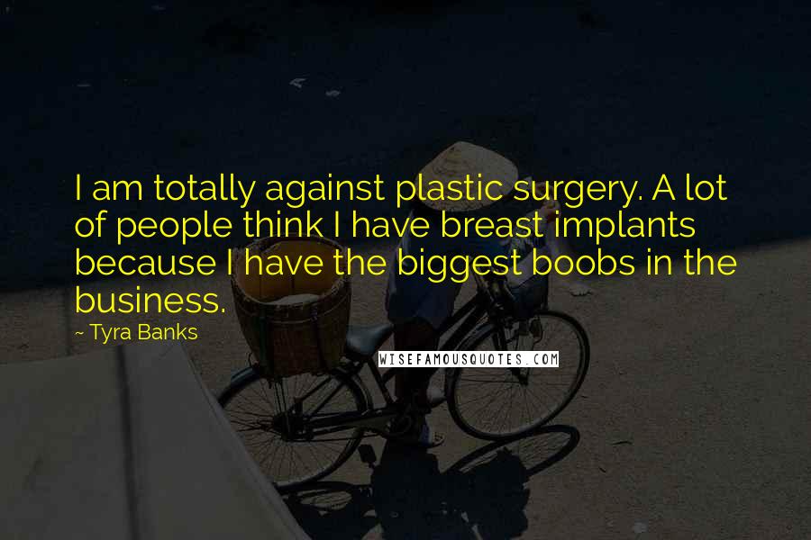 Tyra Banks Quotes: I am totally against plastic surgery. A lot of people think I have breast implants because I have the biggest boobs in the business.