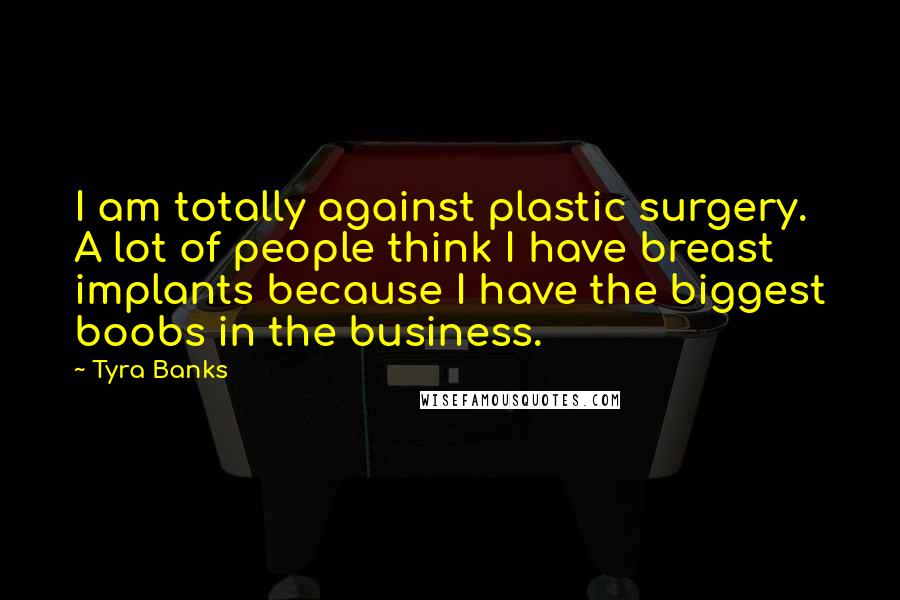 Tyra Banks Quotes: I am totally against plastic surgery. A lot of people think I have breast implants because I have the biggest boobs in the business.