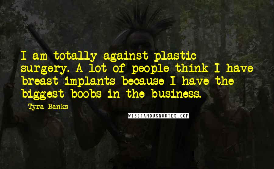 Tyra Banks Quotes: I am totally against plastic surgery. A lot of people think I have breast implants because I have the biggest boobs in the business.