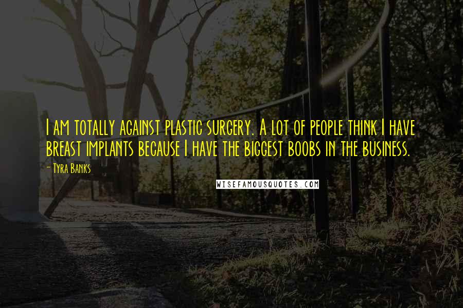 Tyra Banks Quotes: I am totally against plastic surgery. A lot of people think I have breast implants because I have the biggest boobs in the business.