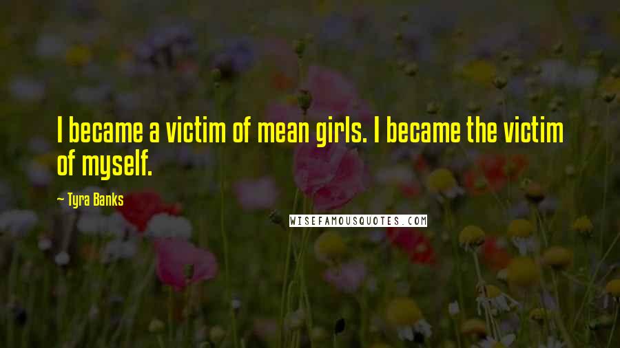 Tyra Banks Quotes: I became a victim of mean girls. I became the victim of myself.