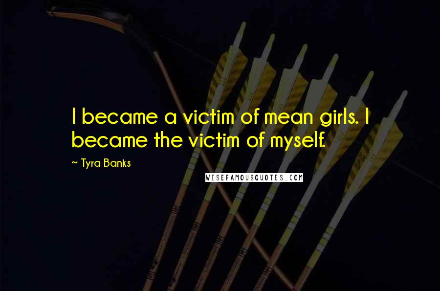 Tyra Banks Quotes: I became a victim of mean girls. I became the victim of myself.