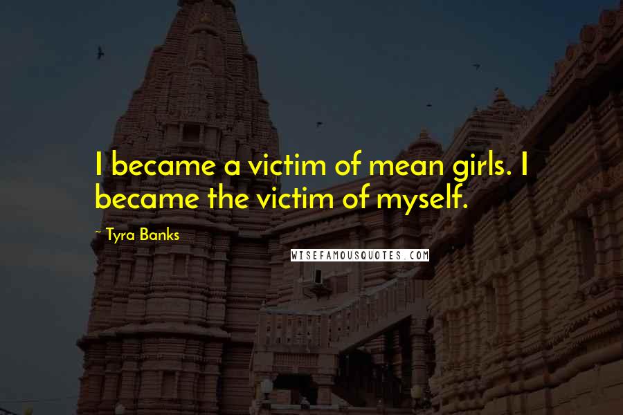 Tyra Banks Quotes: I became a victim of mean girls. I became the victim of myself.