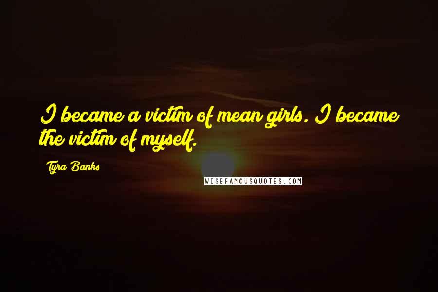 Tyra Banks Quotes: I became a victim of mean girls. I became the victim of myself.