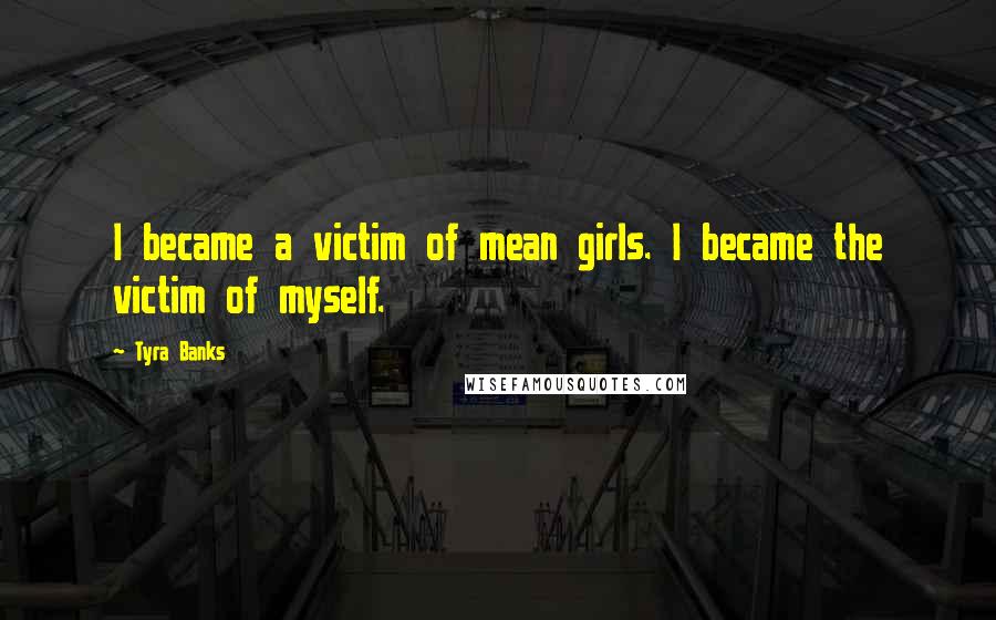 Tyra Banks Quotes: I became a victim of mean girls. I became the victim of myself.