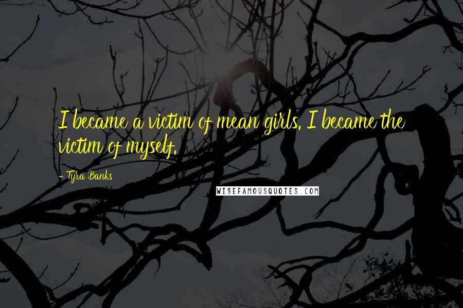 Tyra Banks Quotes: I became a victim of mean girls. I became the victim of myself.