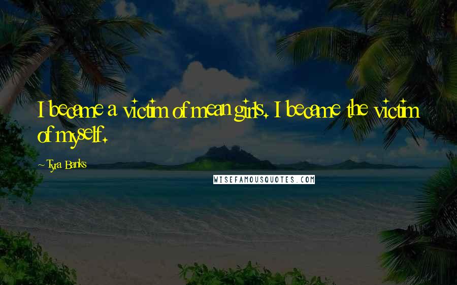 Tyra Banks Quotes: I became a victim of mean girls. I became the victim of myself.