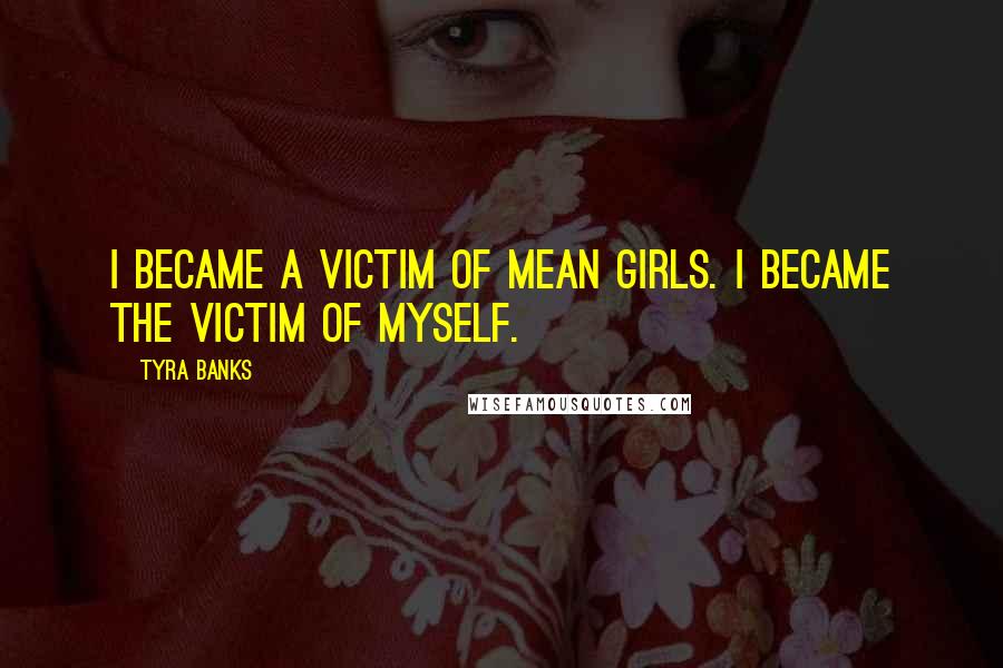 Tyra Banks Quotes: I became a victim of mean girls. I became the victim of myself.