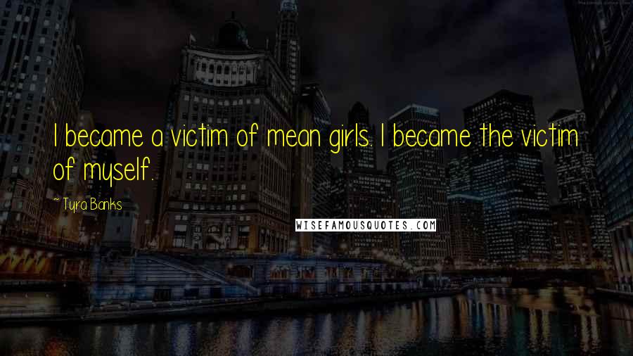 Tyra Banks Quotes: I became a victim of mean girls. I became the victim of myself.