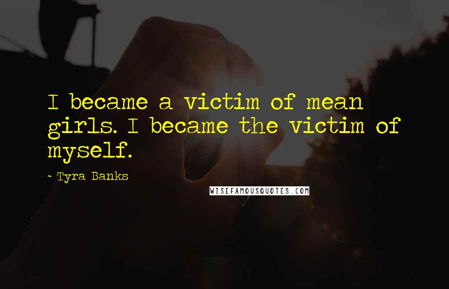 Tyra Banks Quotes: I became a victim of mean girls. I became the victim of myself.