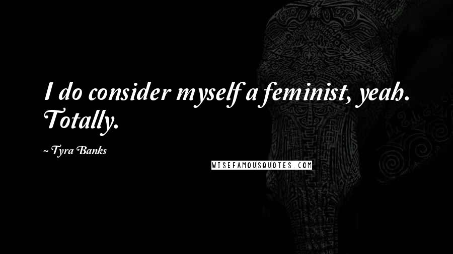 Tyra Banks Quotes: I do consider myself a feminist, yeah. Totally.