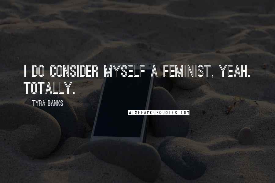 Tyra Banks Quotes: I do consider myself a feminist, yeah. Totally.