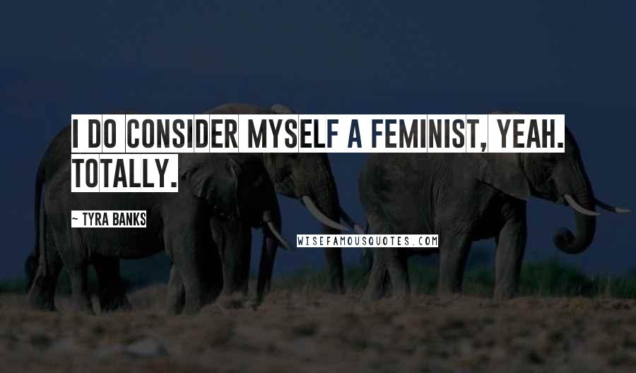 Tyra Banks Quotes: I do consider myself a feminist, yeah. Totally.