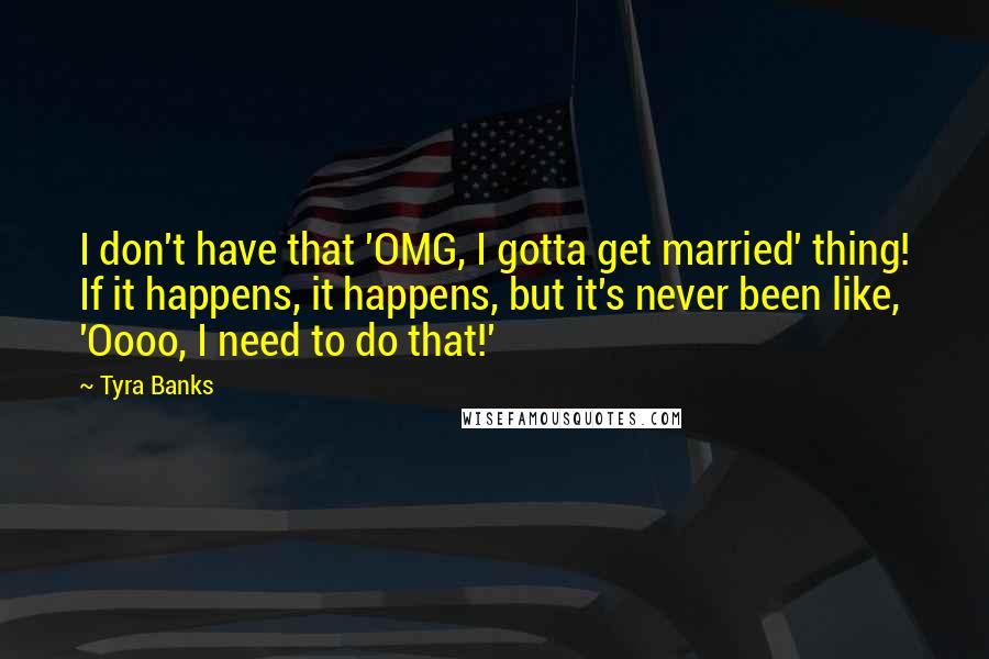 Tyra Banks Quotes: I don't have that 'OMG, I gotta get married' thing! If it happens, it happens, but it's never been like, 'Oooo, I need to do that!'