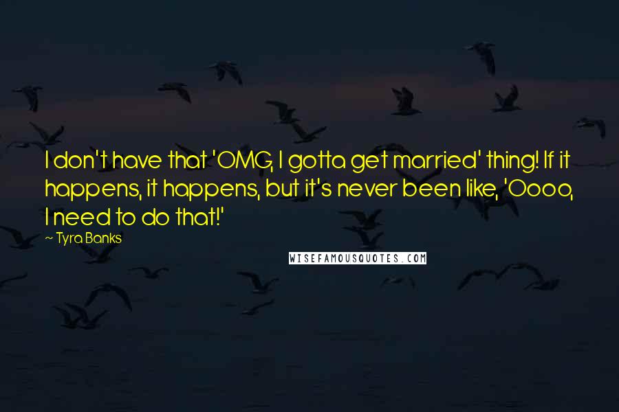 Tyra Banks Quotes: I don't have that 'OMG, I gotta get married' thing! If it happens, it happens, but it's never been like, 'Oooo, I need to do that!'