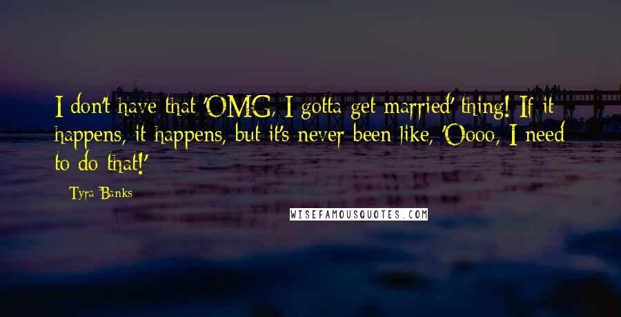 Tyra Banks Quotes: I don't have that 'OMG, I gotta get married' thing! If it happens, it happens, but it's never been like, 'Oooo, I need to do that!'