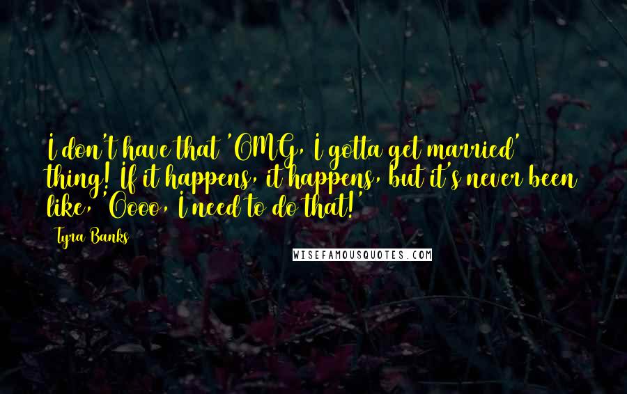 Tyra Banks Quotes: I don't have that 'OMG, I gotta get married' thing! If it happens, it happens, but it's never been like, 'Oooo, I need to do that!'