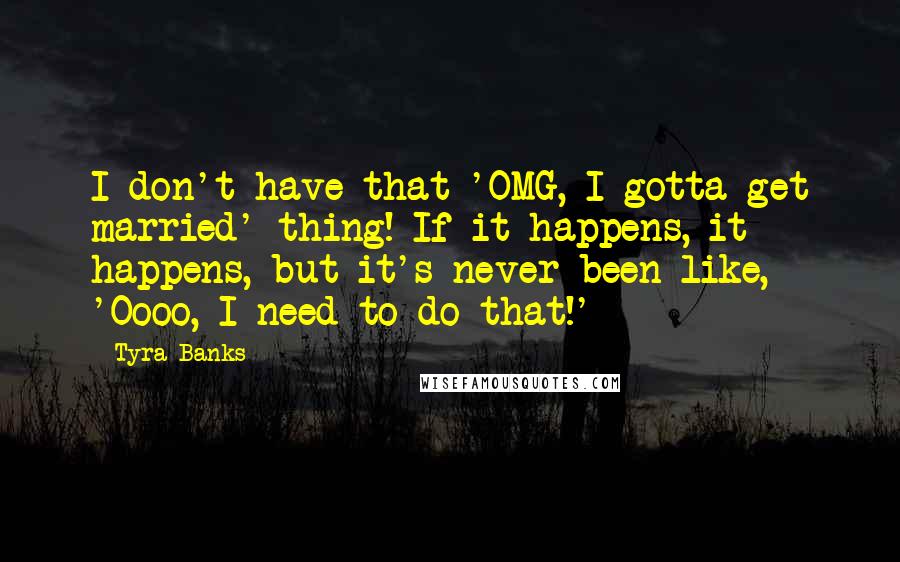 Tyra Banks Quotes: I don't have that 'OMG, I gotta get married' thing! If it happens, it happens, but it's never been like, 'Oooo, I need to do that!'