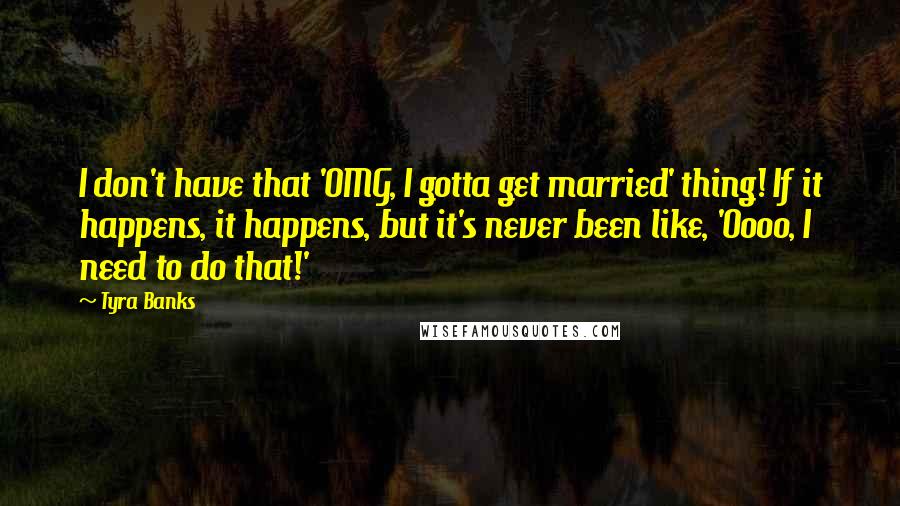 Tyra Banks Quotes: I don't have that 'OMG, I gotta get married' thing! If it happens, it happens, but it's never been like, 'Oooo, I need to do that!'