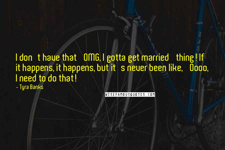 Tyra Banks Quotes: I don't have that 'OMG, I gotta get married' thing! If it happens, it happens, but it's never been like, 'Oooo, I need to do that!'