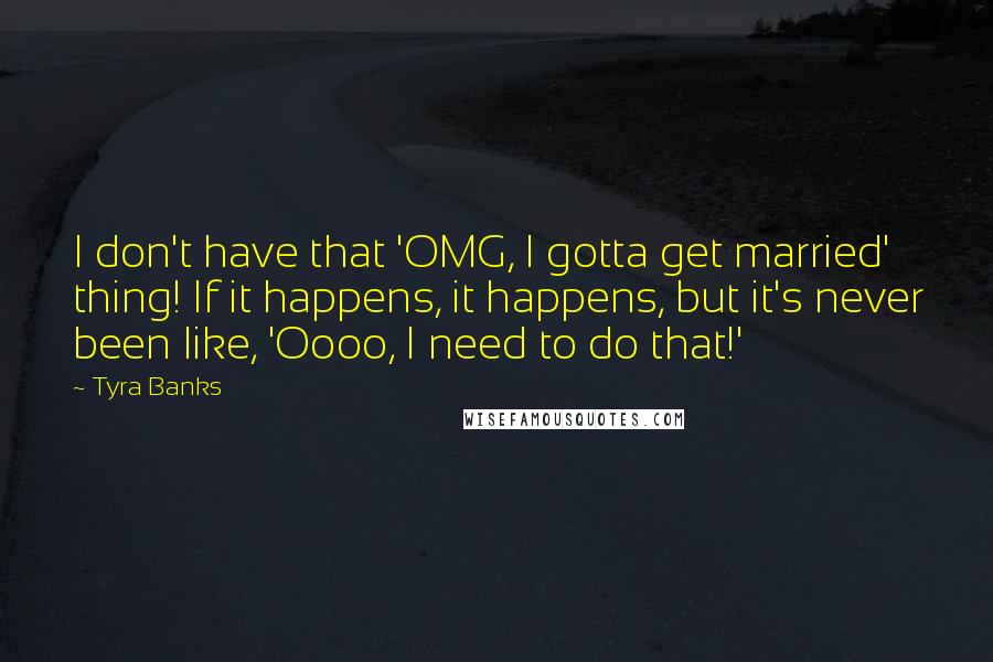Tyra Banks Quotes: I don't have that 'OMG, I gotta get married' thing! If it happens, it happens, but it's never been like, 'Oooo, I need to do that!'
