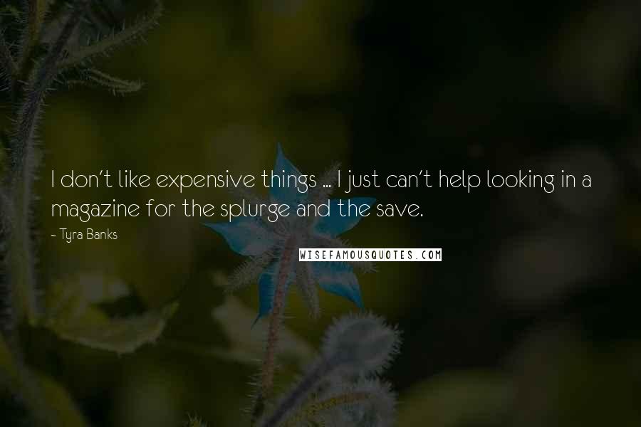 Tyra Banks Quotes: I don't like expensive things ... I just can't help looking in a magazine for the splurge and the save.