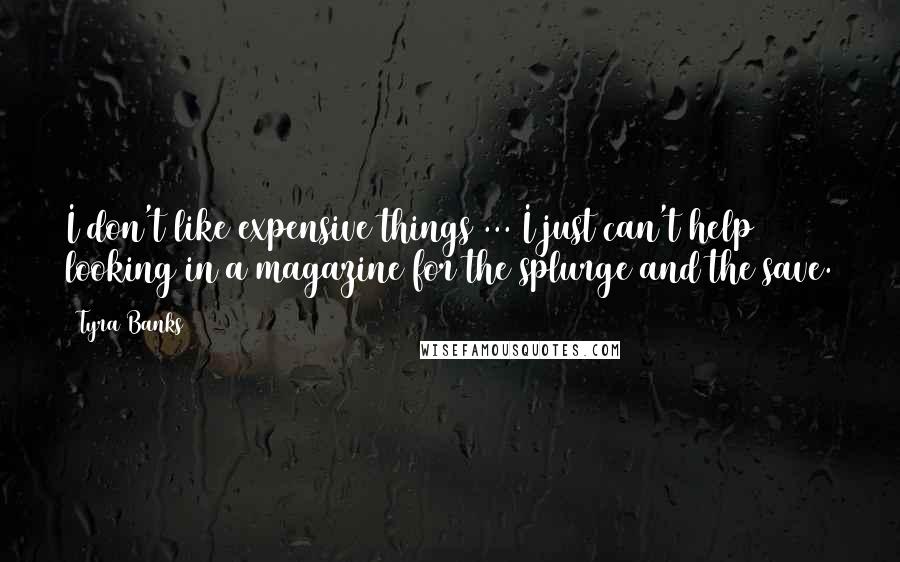 Tyra Banks Quotes: I don't like expensive things ... I just can't help looking in a magazine for the splurge and the save.