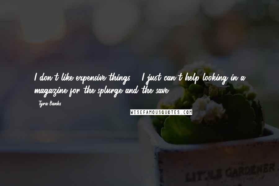 Tyra Banks Quotes: I don't like expensive things ... I just can't help looking in a magazine for the splurge and the save.