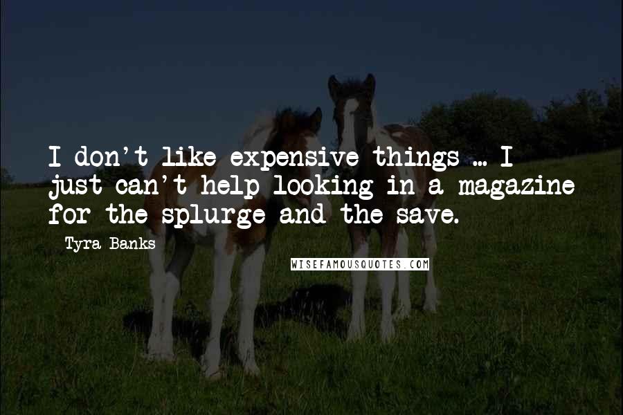 Tyra Banks Quotes: I don't like expensive things ... I just can't help looking in a magazine for the splurge and the save.