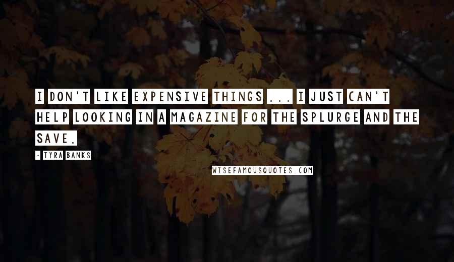 Tyra Banks Quotes: I don't like expensive things ... I just can't help looking in a magazine for the splurge and the save.