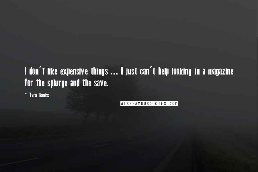 Tyra Banks Quotes: I don't like expensive things ... I just can't help looking in a magazine for the splurge and the save.