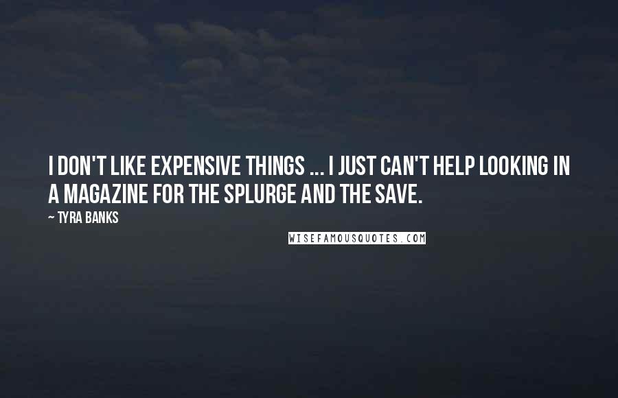 Tyra Banks Quotes: I don't like expensive things ... I just can't help looking in a magazine for the splurge and the save.