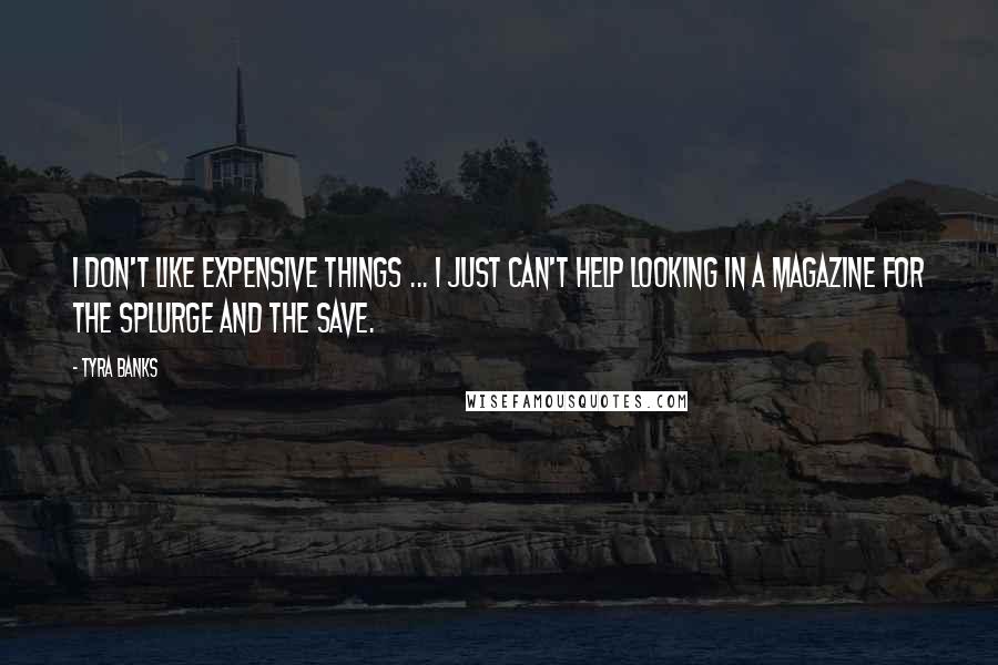 Tyra Banks Quotes: I don't like expensive things ... I just can't help looking in a magazine for the splurge and the save.