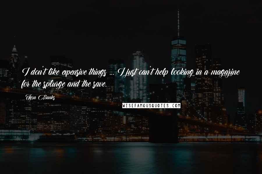 Tyra Banks Quotes: I don't like expensive things ... I just can't help looking in a magazine for the splurge and the save.