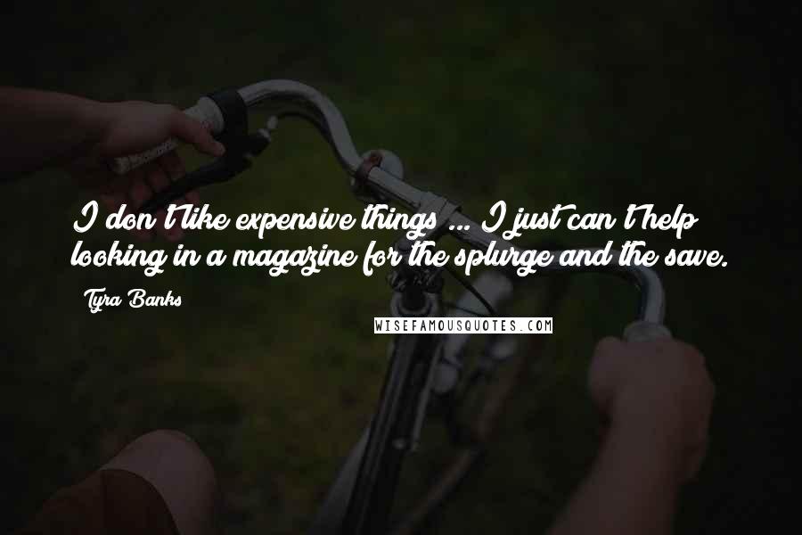 Tyra Banks Quotes: I don't like expensive things ... I just can't help looking in a magazine for the splurge and the save.