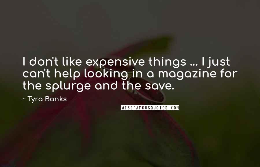 Tyra Banks Quotes: I don't like expensive things ... I just can't help looking in a magazine for the splurge and the save.