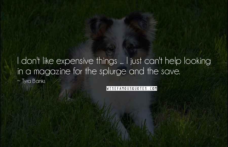 Tyra Banks Quotes: I don't like expensive things ... I just can't help looking in a magazine for the splurge and the save.