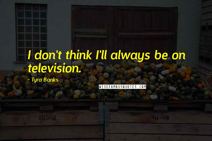Tyra Banks Quotes: I don't think I'll always be on television.