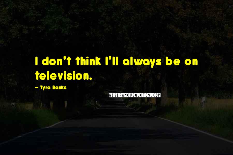 Tyra Banks Quotes: I don't think I'll always be on television.